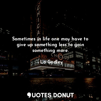  Sometimes in life one may have to give up something less to gain something more.... - Lo Godley - Quotes Donut