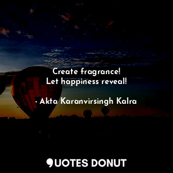  Create fragrance!
Let happiness reveal!... - Akta Karanvirsingh Kalra - Quotes Donut