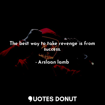 The best way to take revenge is from success.