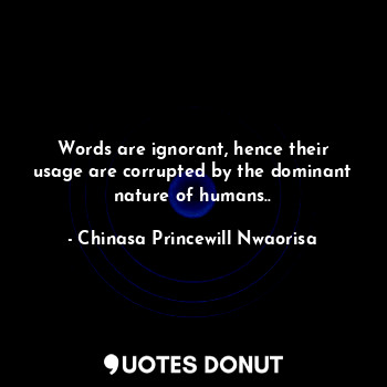  Words are ignorant, hence their usage are corrupted by the dominant nature of hu... - Chinasa Princewill Nwaorisa - Quotes Donut