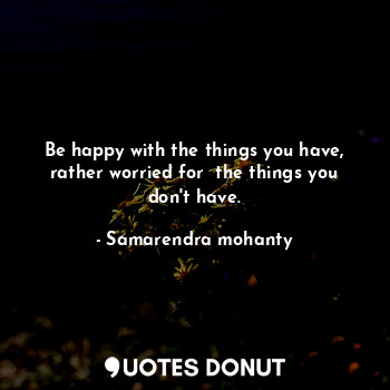  Be happy with the things you have, rather worried for  the things you don't have... - Samarendra mohanty - Quotes Donut
