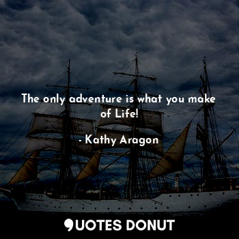  The only adventure is what you make of Life!... - Kathy Aragon - Quotes Donut