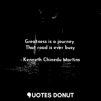  Greatness is a journey 
That road is ever busy... - Kenneth Chinedu Martins - Quotes Donut