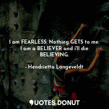  I am FEARLESS. Nothing GETS to me.
I am a BELIEVER and i'll die BELIEVING.... - Hendrietta Langeveldt - Quotes Donut