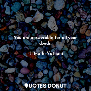 You are answerable for all your deeds.