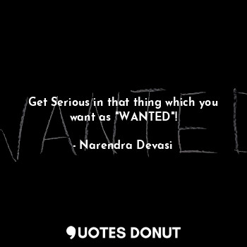  Get Serious in that thing which you want as "WANTED"!... - Narendra Devasi - Quotes Donut