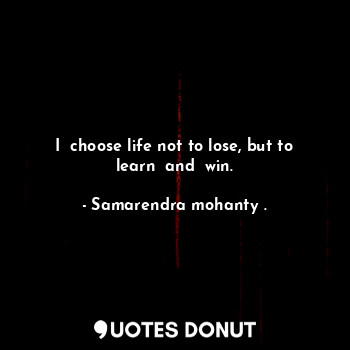 I  choose life not to lose, but to learn  and  win.
