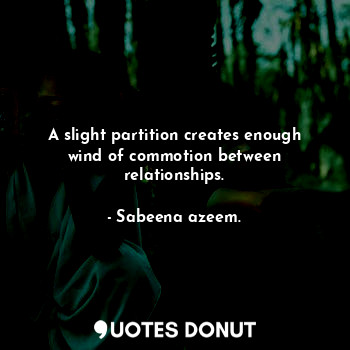  A slight partition creates enough wind of commotion between relationships.... - Sabeena azeem. - Quotes Donut