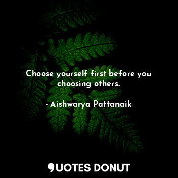 Choose yourself first before you choosing others.