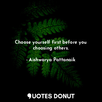  Choose yourself first before you choosing others.... - Aishwarya Pattanaik - Quotes Donut