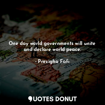 One day world governments will unite and declare world peace.