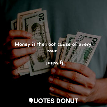 Money is the root cause of every issue...
