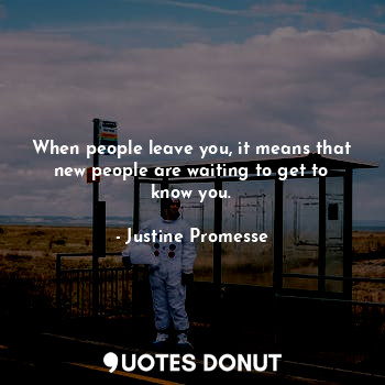 When people leave you, it means that new people are waiting to get to know you.