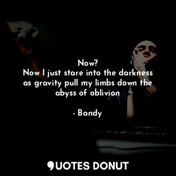  Now?
Now I just stare into the darkness as gravity pull my limbs down the abyss ... - Bandy - Quotes Donut