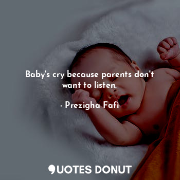 Baby's cry because parents don't want to listen.