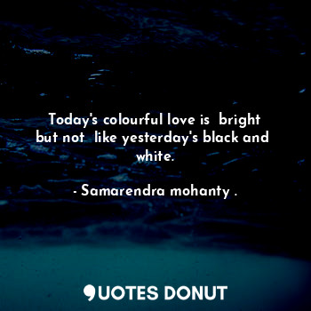  Today's colourful love is  bright but not  like yesterday's black and  white.... - Samarendra mohanty . - Quotes Donut