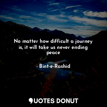  No matter how difficult a journey is, it will take us never ending peace... - Bint-e-Rashid - Quotes Donut