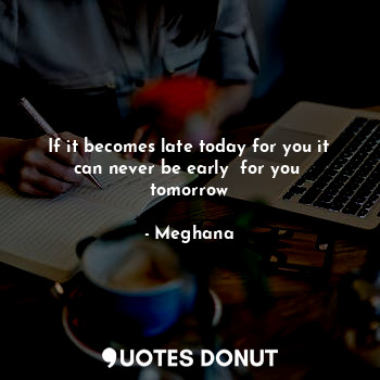  If it becomes late today for you it can never be early  for you  tomorrow... - Meghana - Quotes Donut