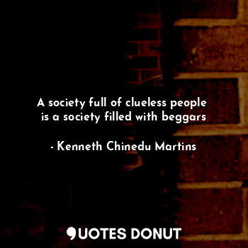  A society full of clueless people 
is a society filled with beggars... - Kenneth Chinedu Martins - Quotes Donut