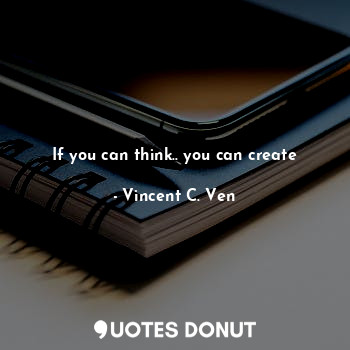  If you can think.. you can create... - Vincent C. Ven - Quotes Donut