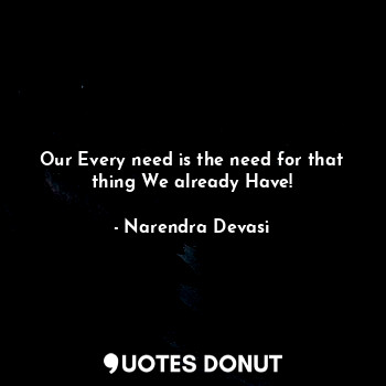 Our Every need is the need for that thing We already Have!
