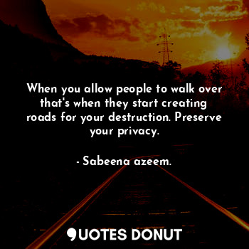 When you allow people to walk over that's when they start creating roads for your destruction. Preserve your privacy.
