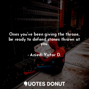 Ones you've been giving the throne, be ready to defend stones thrown at you.