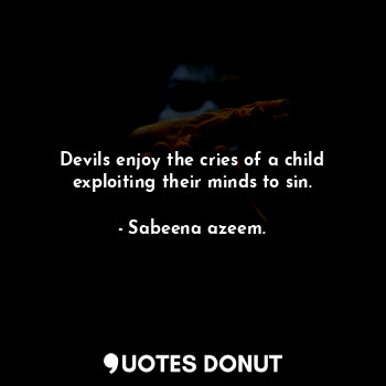  Devils enjoy the cries of a child exploiting their minds to sin.... - Sabeena azeem. - Quotes Donut