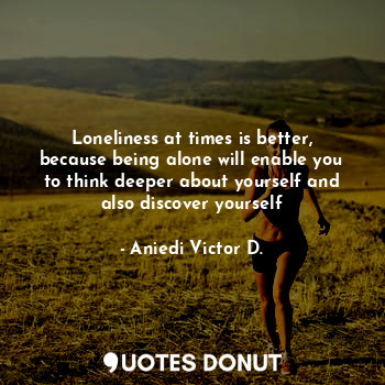  Loneliness at times is better, because being alone will enable you to think deep... - Aniedi Victor D. - Quotes Donut