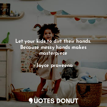  Let your kids to dirt their hands. Because messy hands makes masterpiece... - Joyce praveena - Quotes Donut