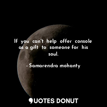 If  you  can't  help  offer  console as a gift  to  someone for  his soul.