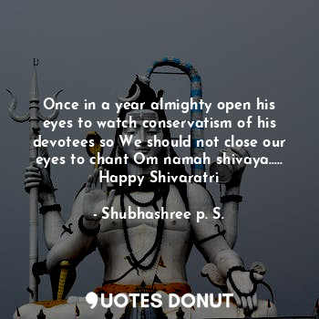 Once in a year almighty open his eyes to watch conservatism of his devotees so We should not close our eyes to chant Om namah shivaya..... Happy Shivaratri