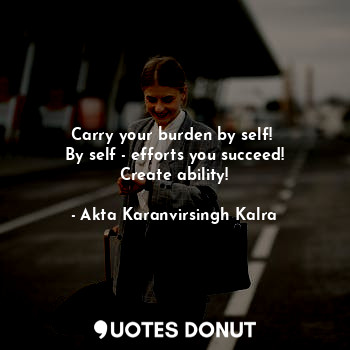 Carry your burden by self! 
By self - efforts you succeed!
Create ability!