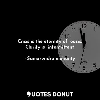 Crisis is the eternity of  oasis. Clarity is  intermittent