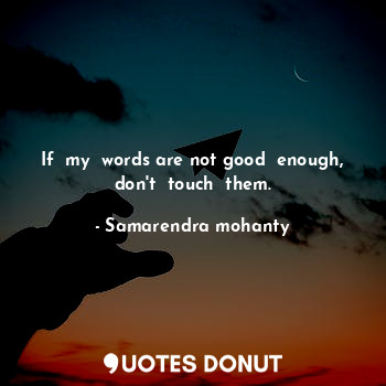If  my  words are not good  enough, don't  touch  them.