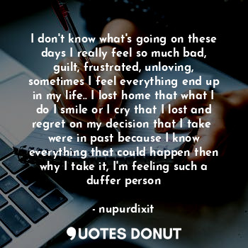  I don't know what's going on these days I really feel so much bad, guilt, frustr... - nupurdixit - Quotes Donut
