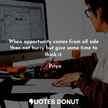 When opportunity comes from all side then not hurry but give some time to think it.