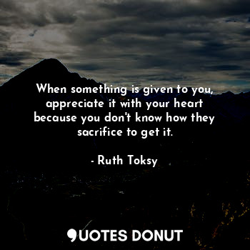  When something is given to you, appreciate it with your heart because you don't ... - Ruth Toksy - Quotes Donut