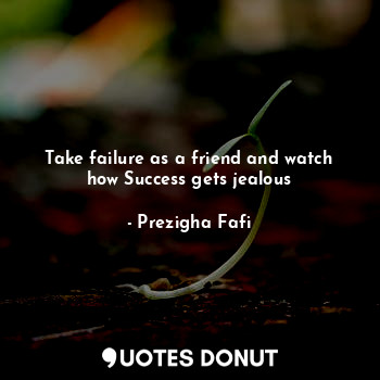  Take failure as a friend and watch how Success gets jealous... - Prezigha Fafi - Quotes Donut
