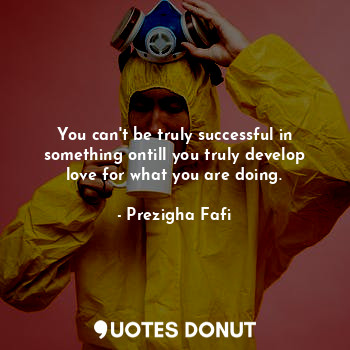  You can't be truly successful in something ontill you truly develop love for wha... - Prezigha Fafi - Quotes Donut