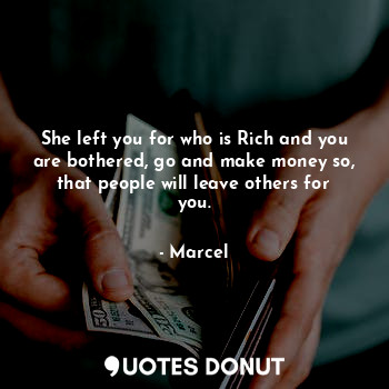 She left you for who is Rich and you are bothered, go and make money so, that people will leave others for you.
