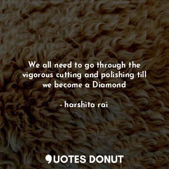 We all need to go through the vigorous cutting and polishing till we become a Diamond