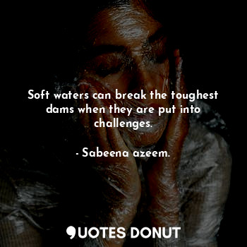  Soft waters can break the toughest dams when they are put into challenges.... - Sabeena azeem. - Quotes Donut