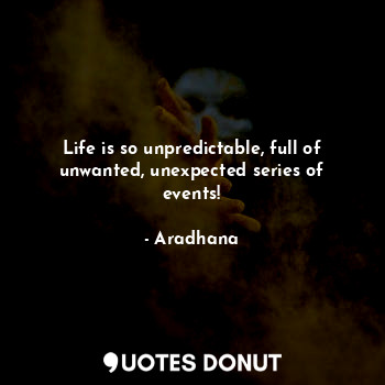 Life is so unpredictable, full of unwanted, unexpected series of events!