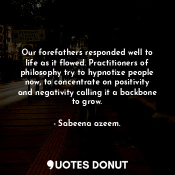  Our forefathers responded well to life as it flowed. Practitioners of philosophy... - Sabeena azeem. - Quotes Donut