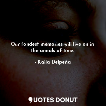  Our fondest memories will live on in the annals of time.... - Kaila Delpeña - Quotes Donut