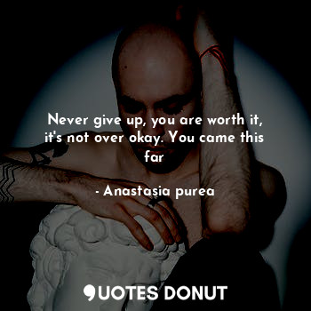  Never give up, you are worth it, it's not over okay. You came this far... - Anastasia purea - Quotes Donut