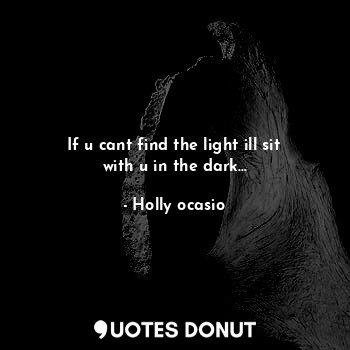  If u cant find the light ill sit with u in the dark...... - Holly ocasio - Quotes Donut