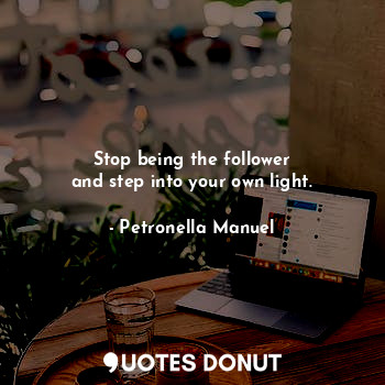 Stop being the follower
and step into your own light.