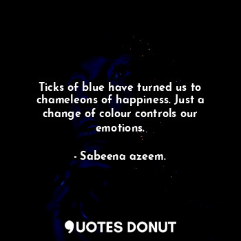  Ticks of blue have turned us to chameleons of happiness. Just a change of colour... - Sabeena azeem. - Quotes Donut